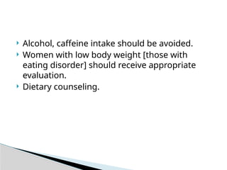  Alcohol, caffeine intake should be avoided.
 Women with low body weight [those with
eating disorder] should receive appropriate
evaluation.
 Dietary counseling.
 