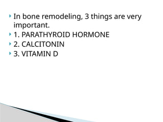  In bone remodeling, 3 things are very
important.
 1. PARATHYROID HORMONE
 2. CALCITONIN
 3. VITAMIN D
 
