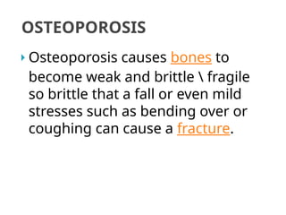  Osteoporosis causes bones to
become weak and brittle  fragile
so brittle that a fall or even mild
stresses such as bending over or
coughing can cause a fracture.
OSTEOPOROSIS
 