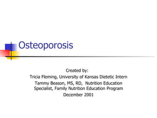 Osteoporosis Created by:  Tricia Fleming, University of Kansas Dietetic Intern  Tammy Beason, MS, RD,  Nutrition Education Specialist, Family Nutrition Education Program December 2001 