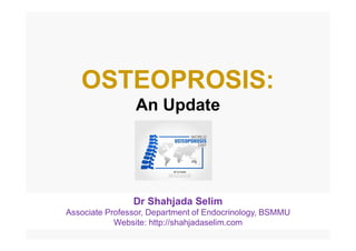 OSTEOPROSIS:
An Update
Dr Shahjada Selim
Associate Professor, Department of Endocrinology, BSMMU
Website: http://shahjadaselim.com
 