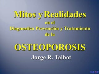 Mitos yRealidades
en el
Diagnostico Prevención y Tratamiento
de la
OSTEOPOROSIS
Jorge R. Talbot
 