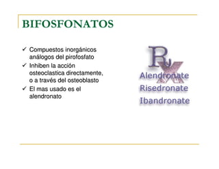 BIFOSFONATOS

Compuestos inorgánicos
análogos del pirofosfato
Inhiben la acción
osteoclastica directamente,
o a través del osteoblasto
El mas usado es el
alendronato
 