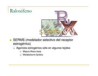 Raloxifeno




 SERMS (modelador selectivo del receptor
 estrogénico)
   Agonista estrogénico sólo en algunos tejidos
        Mejora Masa ósea
        Metabolismo lipídico
 