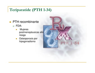 Teriparatide (PTH 1-34)

 PTH recombinante
   FDA:
      Mujeres
     postmenopáusicas alto
     riesgo
     Osteoporosis por
     hipogonadismo
 