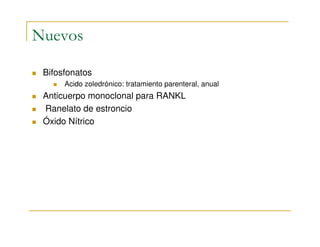 Nuevos

 Bifosfonatos
      Acido zoledrónico: tratamiento parenteral, anual
 Anticuerpo monoclonal para RANKL
 Ranelato de estroncio
 Óxido Nítrico
 