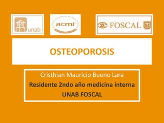 OSTEOPOROSIS

    Cristhian Mauricio Bueno Lara
Residente 2ndo año medicina interna
            UNAB FOSCAL
 