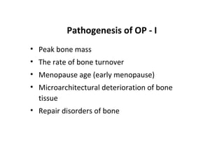 Pathogenesis of OP - I
• Peak bone mass
• The rate of bone turnover
• Menopause age (early menopause)
• Microarchitectural deterioration of bone
  tissue
• Repair disorders of bone
 