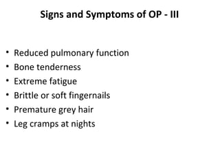 Signs and Symptoms of OP - III


•   Reduced pulmonary function
•   Bone tenderness
•   Extreme fatigue
•   Brittle or soft fingernails
•   Premature grey hair
•   Leg cramps at nights
 