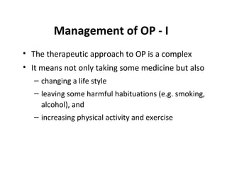 Management of OP - I
• The therapeutic approach to OP is a complex
• It means not only taking some medicine but also
   – changing a life style
   – leaving some harmful habituations (e.g. smoking,
     alcohol), and
   – increasing physical activity and exercise
 