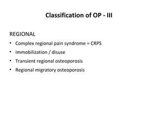 Classification of OP - III

REGIONAL
• Complex regional pain syndrome = CRPS
• Immobilization / disuse
• Transient regional osteoporosis
• Regional migratory osteoporosis
 