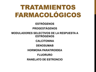 TRATAMIENTOS
FARMACOLÓGICOS
ESTRÓGENOS
PROGESTÁGENOS
MODULADORES SELECTIVOS DE LA RESPUESTA A
ESTRÓGENOS
CALCITONINA
DENOSUMAB
HORMONA PARATIROIDEA
FLUORURO
RANELATO DE ESTRONCIO
 