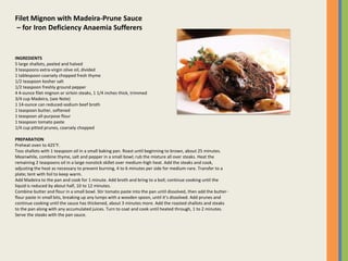 Filet Mignon with Madeira-Prune Sauce
– for Iron Deficiency Anaemia Sufferers


INGREDIENTS
5 large shallots, peeled and halved
3 teaspoons extra-virgin olive oil, divided
1 tablespoon coarsely chopped fresh thyme
1/2 teaspoon kosher salt
1/2 teaspoon freshly ground pepper
4 4-ounce filet mignon or sirloin steaks, 1 1/4 inches thick, trimmed
3/4 cup Madeira, (see Note)
1 14-ounce can reduced-sodium beef broth
1 teaspoon butter, softened
1 teaspoon all-purpose flour
1 teaspoon tomato paste
1/4 cup pitted prunes, coarsely chopped

PREPARATION
Preheat oven to 425°F.
Toss shallots with 1 teaspoon oil in a small baking pan. Roast until beginning to brown, about 25 minutes.
Meanwhile, combine thyme, salt and pepper in a small bowl; rub the mixture all over steaks. Heat the
remaining 2 teaspoons oil in a large nonstick skillet over medium-high heat. Add the steaks and cook,
adjusting the heat as necessary to prevent burning, 4 to 6 minutes per side for medium-rare. Transfer to a
plate; tent with foil to keep warm.
Add Madeira to the pan and cook for 1 minute. Add broth and bring to a boil; continue cooking until the
liquid is reduced by about half, 10 to 12 minutes.
Combine butter and flour in a small bowl. Stir tomato paste into the pan until dissolved, then add the butter-
flour paste in small bits, breaking up any lumps with a wooden spoon, until it’s dissolved. Add prunes and
continue cooking until the sauce has thickened, about 3 minutes more. Add the roasted shallots and steaks
to the pan along with any accumulated juices. Turn to coat and cook until heated through, 1 to 2 minutes.
Serve the steaks with the pan sauce.
 