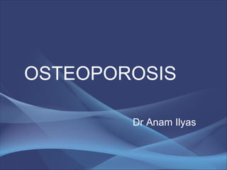 OSTEOPOROSIS
Dr Anam Ilyas
 