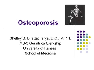 Osteoporosis Shelley B. Bhattacharya, D.O., M.P.H. MS-3 Geriatrics Clerkship University of Kansas  School of Medicine 