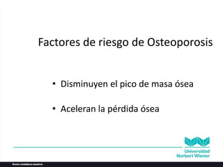 Factores de riesgo de Osteoporosis
• Disminuyen el pico de masa ósea
• Aceleran la pérdida ósea
 