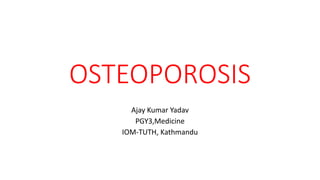 OSTEOPOROSIS
Ajay Kumar Yadav
PGY3,Medicine
IOM-TUTH, Kathmandu
 