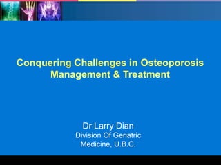 Conquering Challenges in Osteoporosis
Management & Treatment

Dr Larry Dian
Division Of Geriatric
Medicine, U.B.C.
1

 
