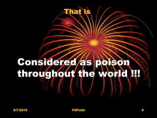 Considered as poison
throughout the world !!!
That is
8/7/2019 PSPatki 6
 