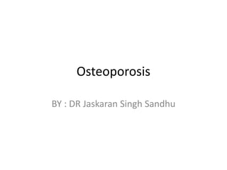 Osteoporosis
BY : DR Jaskaran Singh Sandhu
 