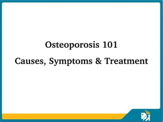 Osteoporosis 101
Causes, Symptoms & Treatment
 