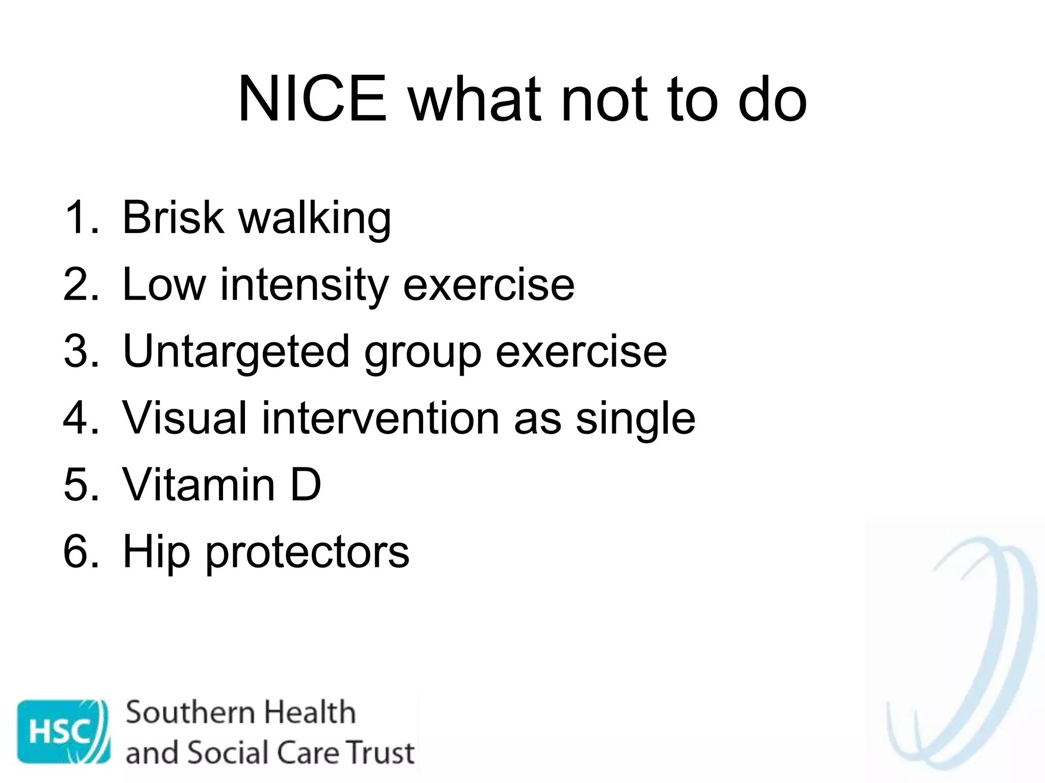 NICE what not to do
1. Brisk walking
2. Low intensity exercise
3. Untargeted group exercise
4. Visual intervention as single
5. Vitamin D
6. Hip protectors
 