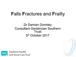 Falls Fractures and Frailty
Dr Damian Gormley
Consultant Geriatrician Southern
Trust
5th October 2017
 
