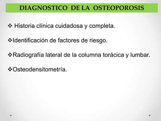 DIAGNOSTICO DE LA OSTEOPOROSIS

 Historia clínica cuidadosa y completa.

Identificación de factores de riesgo.

Radiografía lateral de la columna torácica y lumbar.

Osteodensitometría.
 