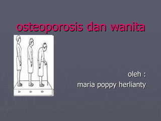 osteoporosis dan wanita oleh : maria poppy herlianty 
