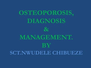 OSTEOPOROSIS,
DIAGNOSIS
&
MANAGEMENT.
BY
SCT.NWUDELE CHIBUEZE
 