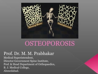 OSTEOPOROSIS
Prof. Dr. M. M. Prabhakar
Medical Superintendent,
Director Government Spine Institute,
Prof. & Head Department of Orthopaedics,
B. J. Medical College,
Ahmedabad.

 