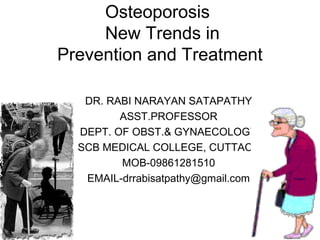 Osteoporosis
New Trends in
Prevention and Treatment
DR. RABI NARAYAN SATAPATHY
ASST.PROFESSOR
DEPT. OF OBST.& GYNAECOLOGY
SCB MEDICAL COLLEGE, CUTTACK
MOB-09861281510
EMAIL-drrabisatpathy@gmail.com
 