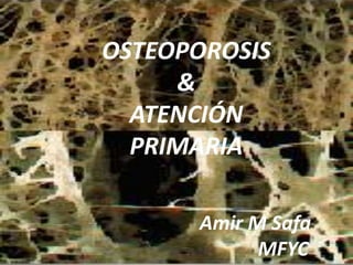 OSTEOPOROSIS
&
ATENCIÓN
PRIMARIA
Amir M Safa
MFYC
 