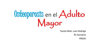 Osteoporosis en el Adulto
Mayor
Tuesta Nole, Juan Rodrigo
R1 Geriatría
HNGAI
 