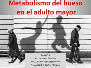 Metabolismo del hueso
en el adulto mayor
24/04/15
Dra. Mariana Elhordoy
Prof. Adj. Dra. Mercedes Piñeyro
Prof. Agda. Dra Beatriz Mendoza
 