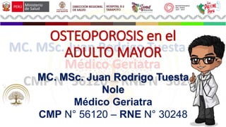 OSTEOPOROSIS en el
ADULTO MAYOR
MC. MSc. Juan Rodrigo Tuesta
Nole
Médico Geriatra
CMP N° 56120 – RNE N° 30248
 