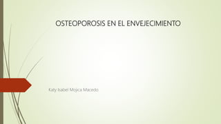 OSTEOPOROSIS EN EL ENVEJECIMIENTO
Katy Isabel Mojica Macedo
 