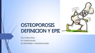 OSTEOPOROSIS
DEFINICION Y EPIDEMIOLOGIA
Dra. Andrea Alava
Dr. Franklin Bonilla
R2 ORTOPEDIA Y TRAUMATOLOGIA
 