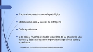  Fractura inesperada = secuela patológica
 Metabolismo óseo y niveles de estrógeno
 Cadera y columna.
 1 de cada 3 muj...
