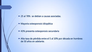  25 al 78% se debían a causas asociadas.
 Mayoria osteoporosis idiopática
 43% presenta osteoporosis secundaria
 Alta ...