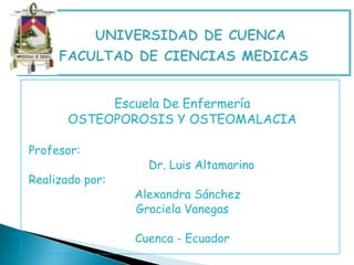 Escuela De Enfermería
OSTEOPOROSIS Y OSTEOMALACIA
Profesor:
Realizado por:

Dr. Luis Altamarino

Alexandra Sánchez
Graciela Vanegas
Cuenca - Ecuador

 