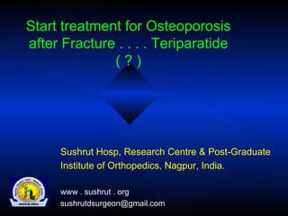 Start treatment for Osteoporosis after Fracture . . . . Teriparatide ( ? ) Sushrut Hosp, Research Centre & Post-Graduate Institute of Orthopedics, Nagpur, India. www . sushrut . org [email_address] 