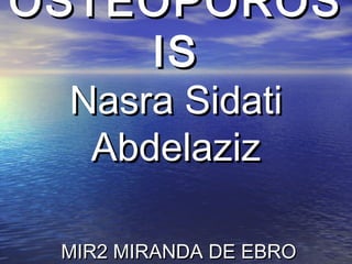 OSTEOPOROS
    IS
 Nasra Sidati
  Abdelaziz

 MIR2 MIRANDA DE EBRO
 