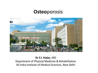 Osteoporosis
Dr S L Yadav, MD
Department of Physical Medicine & Rehabilitation
All India Institute of Medical Sciences, New Delhi
 