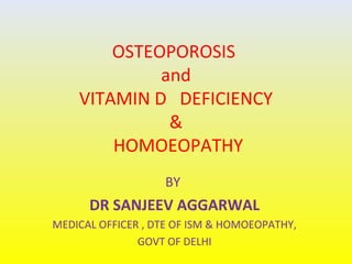 OSTEOPOROSIS
and
VITAMIN D DEFICIENCY
&
HOMOEOPATHY
BY

DR SANJEEV AGGARWAL
MEDICAL OFFICER , DTE OF ISM & HOMOEOPATHY,
GOVT OF DELHI

 