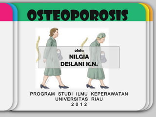 OSTEOPOROSIS

             oleh:
           NILGIA
         DESLANI K.N.



PROGRAM STUDI ILMU KEPERAWATAN
       UNIVERSITAS RIAU
            2 0 1 2
 