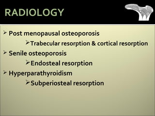  Post menopausal osteoporosis
Trabecular resorption & cortical resorption
 Senile osteoporosis
Endosteal resorption
 Hyperparathyroidism
Subperiosteal resorption
RADIOLOGY
 