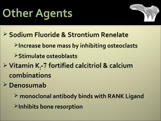  Sodium Fluoride & Strontium Renelate
Increase bone mass by inhibiting osteoclasts
Stimulate osteoblasts
 Vitamin K2-7 fortified calcitriol & calcium
combinations
 Denosumab
 monoclonal antibody binds with RANK Ligand
Inhibits bone resorption
Other Agents
 