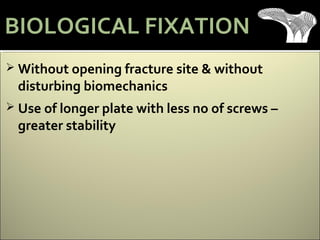  Without opening fracture site & without
disturbing biomechanics
 Use of longer plate with less no of screws –
greater stability
BIOLOGICAL FIXATION
 