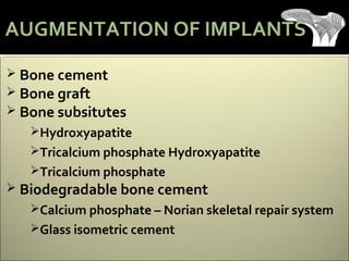  Bone cement
 Bone graft
 Bone subsitutes
Hydroxyapatite
Tricalcium phosphate Hydroxyapatite
Tricalcium phosphate
 Biodegradable bone cement
Calcium phosphate – Norian skeletal repair system
Glass isometric cement
AUGMENTATION OF IMPLANTS
 